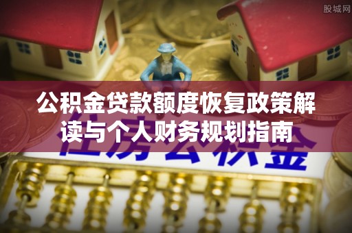 若尔盖公积金贷款额度恢复政策解读与个人财务规划指南