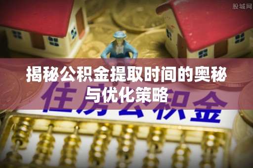 若尔盖揭秘公积金提取时间的奥秘与优化策略