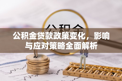 若尔盖公积金贷款政策变化，影响与应对策略全面解析