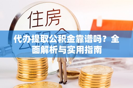 若尔盖代办提取公积金靠谱吗？全面解析与实用指南
