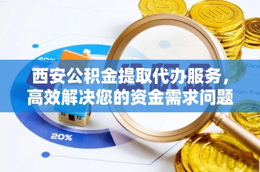若尔盖西安公积金提取代办服务，高效解决您的资金需求问题
