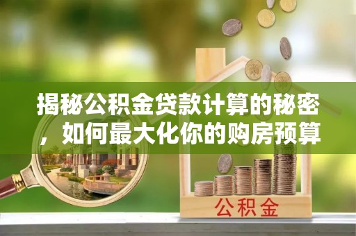 若尔盖揭秘公积金贷款计算的秘密，如何最大化你的购房预算