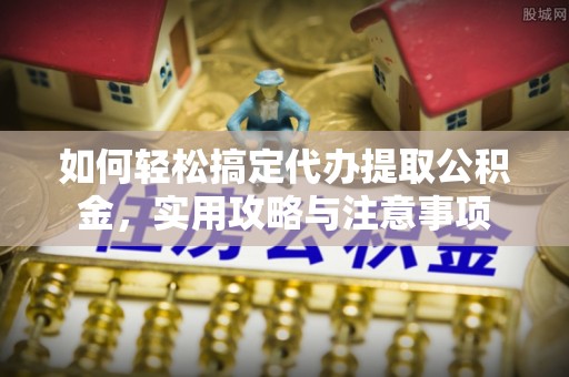 若尔盖如何轻松搞定代办提取公积金，实用攻略与注意事项