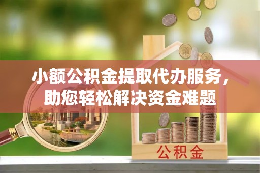 若尔盖小额公积金提取代办服务，助您轻松解决资金难题