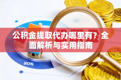 若尔盖公积金提取代办哪里有？全面解析与实用指南
