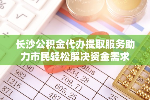 若尔盖长沙公积金代办提取服务助力市民轻松解决资金需求