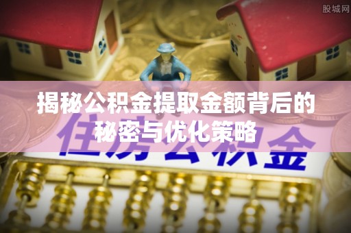 若尔盖揭秘公积金提取金额背后的秘密与优化策略