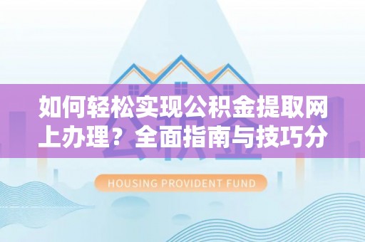 若尔盖如何轻松实现公积金提取网上办理？全面指南与技巧分享
