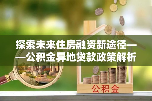 若尔盖探索未来住房融资新途径——公积金异地贷款政策解析与实践