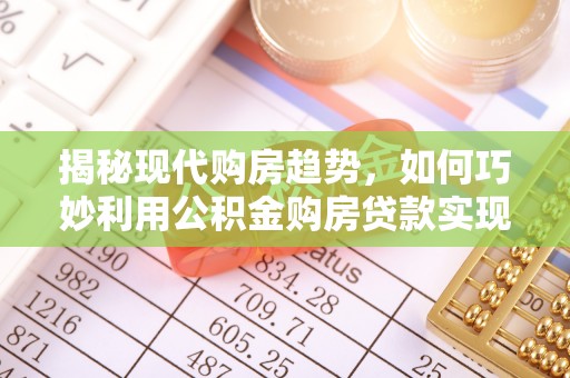 若尔盖揭秘现代购房趋势，如何巧妙利用公积金购房贷款实现置业梦想