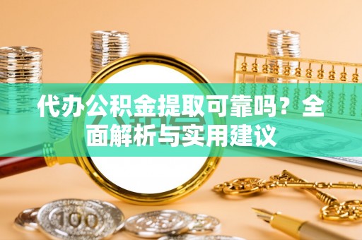 若尔盖代办公积金提取可靠吗？全面解析与实用建议