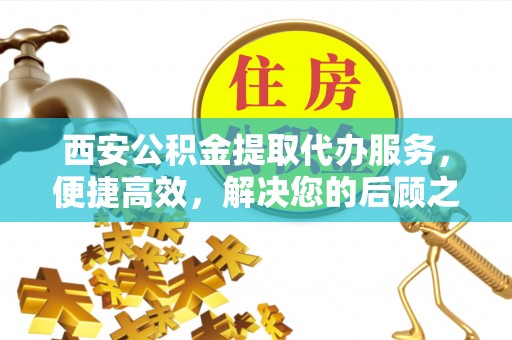 若尔盖西安公积金提取代办服务，便捷高效，解决您的后顾之忧