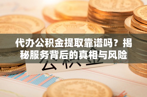 若尔盖代办公积金提取靠谱吗？揭秘服务背后的真相与风险