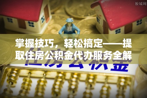 若尔盖掌握技巧，轻松搞定——提取住房公积金代办服务全解析