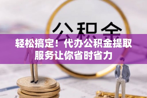 若尔盖轻松搞定！代办公积金提取服务让你省时省力
