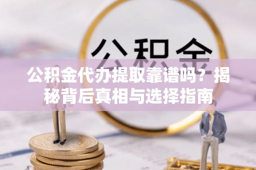 若尔盖公积金代办提取靠谱吗？揭秘背后真相与选择指南