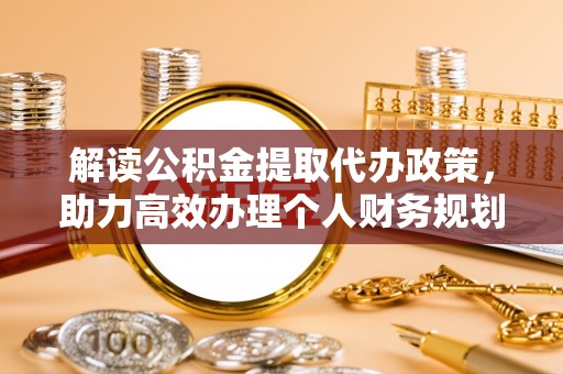 若尔盖解读公积金提取代办政策，助力高效办理个人财务规划