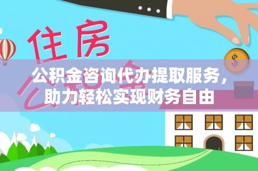 若尔盖公积金咨询代办提取服务，助力轻松实现财务自由