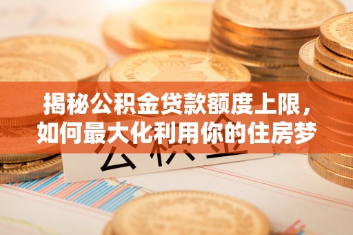 若尔盖揭秘公积金贷款额度上限，如何最大化利用你的住房梦想资金？