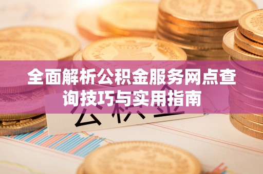 若尔盖全面解析公积金服务网点查询技巧与实用指南