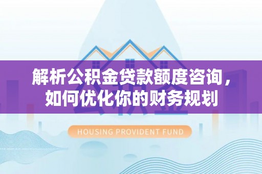 若尔盖解析公积金贷款额度咨询，如何优化你的财务规划