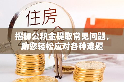 若尔盖揭秘公积金提取常见问题，助您轻松应对各种难题