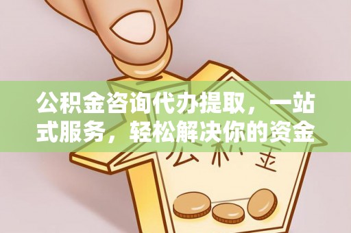 若尔盖公积金咨询代办提取，一站式服务，轻松解决你的资金难题