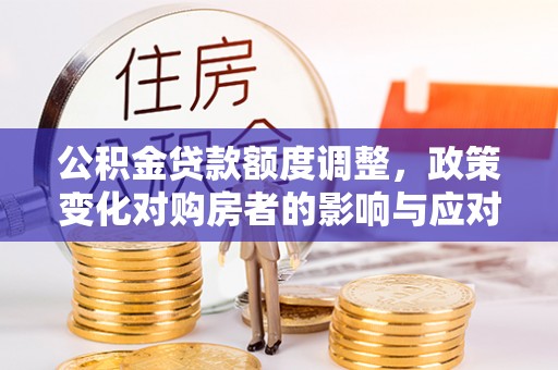 若尔盖公积金贷款额度调整，政策变化对购房者的影响与应对策略