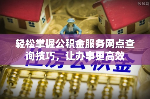 若尔盖轻松掌握公积金服务网点查询技巧，让办事更高效