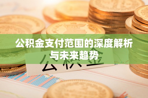 若尔盖公积金支付范围的深度解析与未来趋势