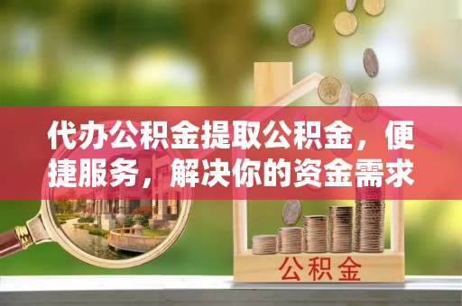 若尔盖代办公积金提取公积金，便捷服务，解决你的资金需求