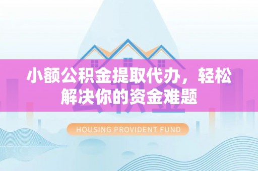 若尔盖小额公积金提取代办，轻松解决你的资金难题