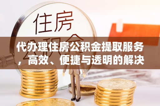 若尔盖代办理住房公积金提取服务，高效、便捷与透明的解决方案
