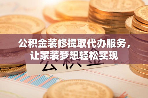若尔盖公积金装修提取代办服务，让家装梦想轻松实现