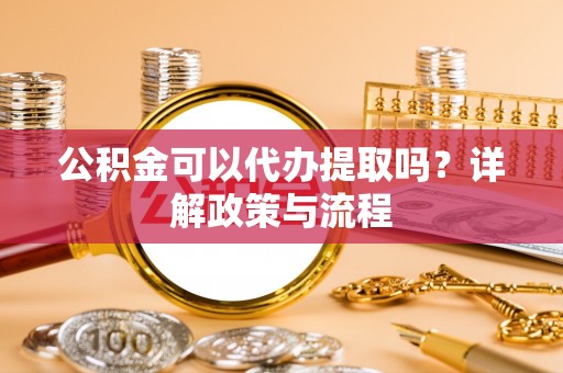 若尔盖公积金可以代办提取吗？详解政策与流程