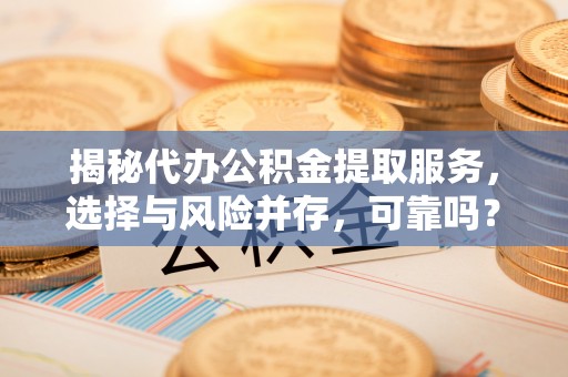 若尔盖揭秘代办公积金提取服务，选择与风险并存，可靠吗？
