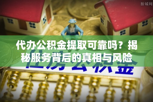 若尔盖代办公积金提取可靠吗？揭秘服务背后的真相与风险
