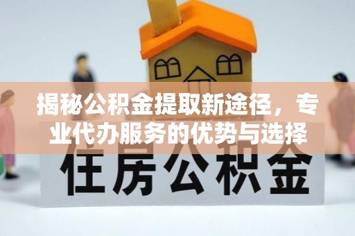 若尔盖揭秘公积金提取新途径，专业代办服务的优势与选择