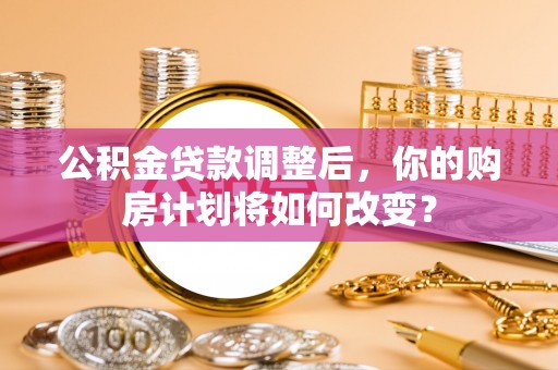 若尔盖公积金贷款调整后，你的购房计划将如何改变？