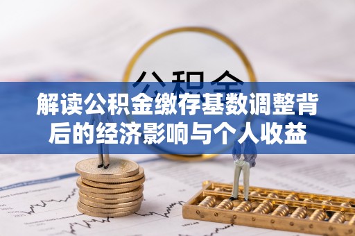 若尔盖解读公积金缴存基数调整背后的经济影响与个人收益