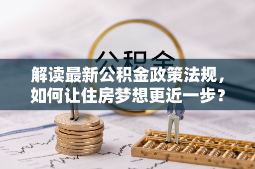 若尔盖解读最新公积金政策法规，如何让住房梦想更近一步？