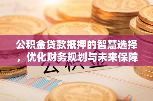 若尔盖公积金贷款抵押的智慧选择，优化财务规划与未来保障