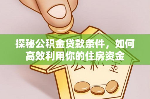 若尔盖探秘公积金贷款条件，如何高效利用你的住房资金