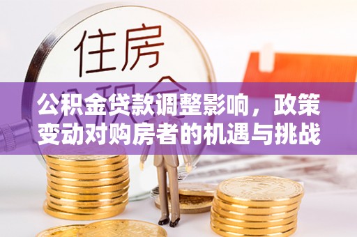 若尔盖公积金贷款调整影响，政策变动对购房者的机遇与挑战