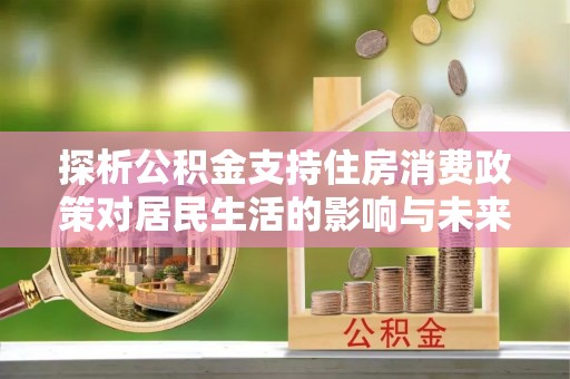 若尔盖探析公积金支持住房消费政策对居民生活的影响与未来展望