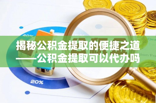 若尔盖揭秘公积金提取的便捷之道——公积金提取可以代办吗？