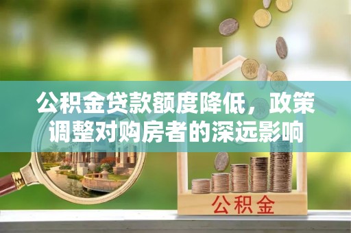 若尔盖公积金贷款额度降低，政策调整对购房者的深远影响