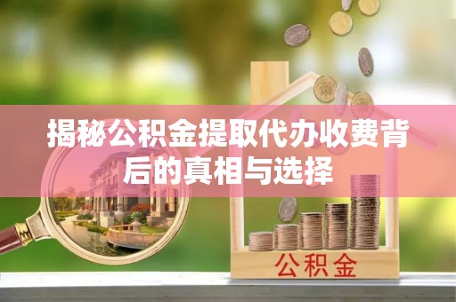 若尔盖揭秘公积金提取代办收费背后的真相与选择