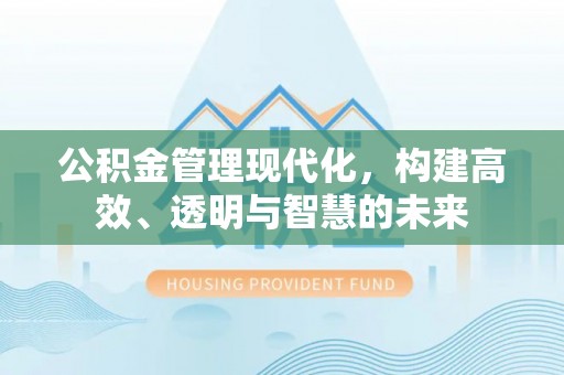 若尔盖公积金管理现代化，构建高效、透明与智慧的未来