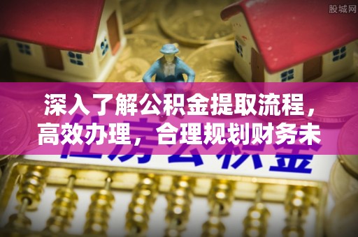 若尔盖深入了解公积金提取流程，高效办理，合理规划财务未来